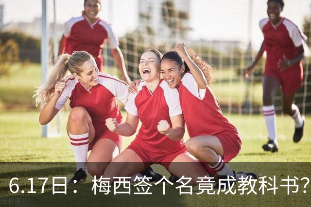 6.17日：梅西签个名竟成教科书？女球迷掀衣起哄他一眼没多看，这份定力真比进球还圈粉